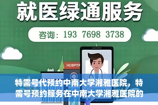 特需号代预约中南大学湘雅医院，特需号预约服务在中南大学湘雅医院的便捷就医体验