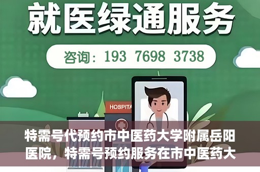 特需号代预约市中医药大学附属岳阳医院，特需号预约服务在市中医药大学附属岳阳医院开通