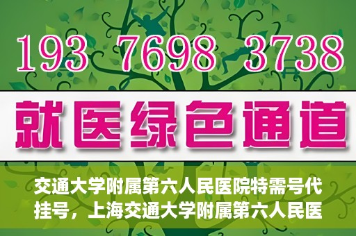 交通大学附属第六人民医院特需号代挂号，上海交通大学附属第六人民医院特需号代挂号服务解析