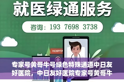 专家号黄哥牛号绿色特殊通道中日友好医院，中日友好医院专家号黄哥牛号开启绿色特殊通道，助力健康中日交流新篇章