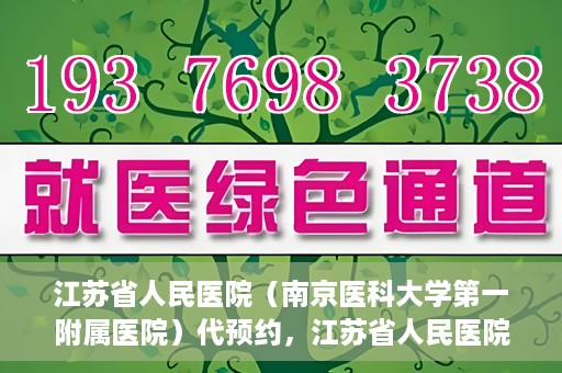 江苏省人民医院（南京医科大学第一附属医院）代预约，江苏省人民医院（南京医科大学第一附属医院）便捷代预约服务