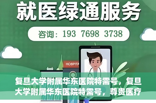 复旦大学附属华东医院特需号，复旦大学附属华东医院特需号，尊贵医疗体验，个性化健康守护