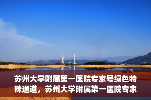 苏州大学附属第一医院专家号绿色特殊通道，苏州大学附属第一医院专家号绿色通道详解
