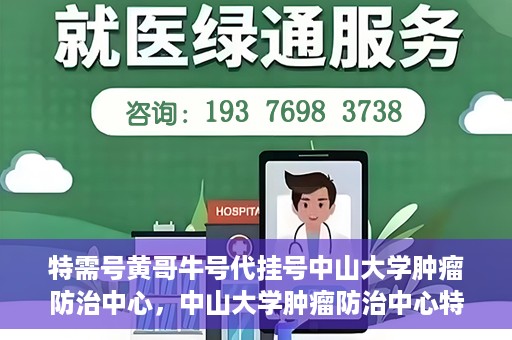 特需号黄哥牛号代挂号中山大学肿瘤防治中心，中山大学肿瘤防治中心特需号黄哥牛号代挂号服务解析