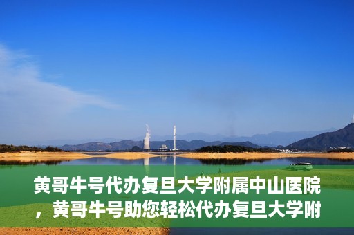 黄哥牛号代办复旦大学附属中山医院，黄哥牛号助您轻松代办复旦大学附属中山医院事务