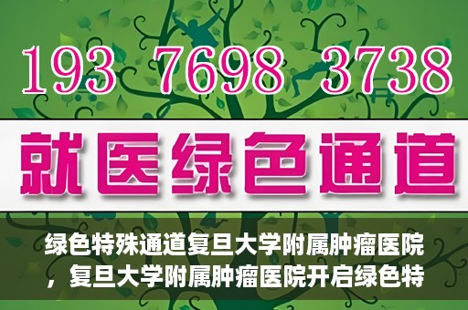 绿色特殊通道复旦大学附属肿瘤医院，复旦大学附属肿瘤医院开启绿色特殊通道，助力健康之路