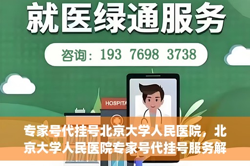 专家号代挂号北京大学人民医院，北京大学人民医院专家号代挂号服务解析