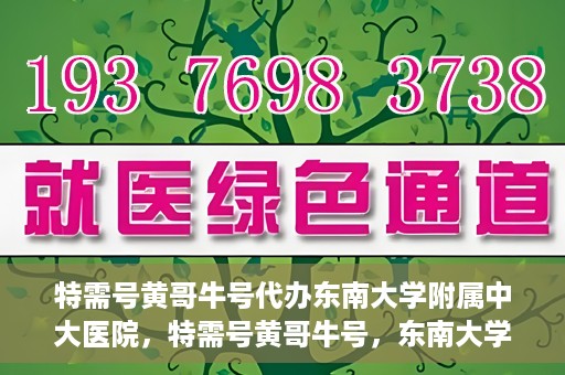 特需号黄哥牛号代办东南大学附属中大医院，特需号黄哥牛号，东南大学附属中大医院代办服务解析