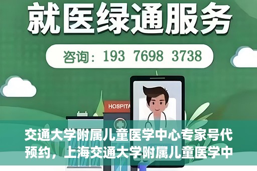 交通大学附属儿童医学中心专家号代预约，上海交通大学附属儿童医学中心专家号预约服务攻略
