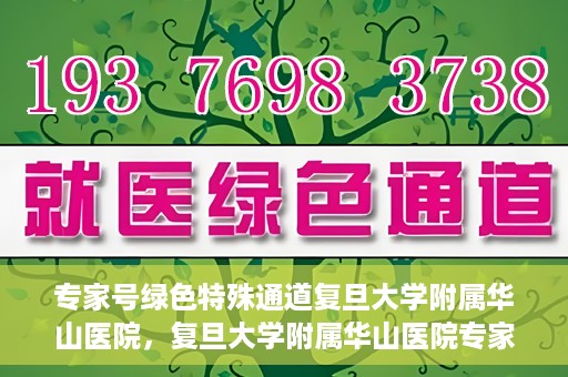 专家号绿色特殊通道复旦大学附属华山医院，复旦大学附属华山医院专家号绿色特殊通道解析