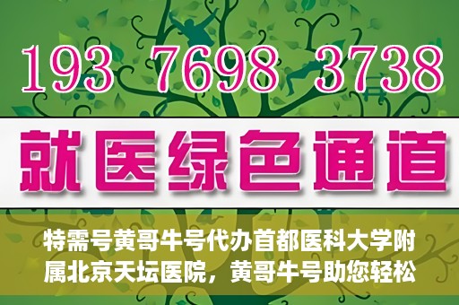 特需号黄哥牛号代办首都医科大学附属北京天坛医院，黄哥牛号助您轻松预约天坛医院特需号——代办首都医科大学附属北京天坛医院特需服务新体验