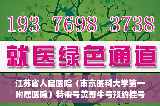 江苏省人民医院（南京医科大学第一附属医院）特需号黄哥牛号预约挂号，江苏省人民医院特需号黄哥牛号预约挂号攻略