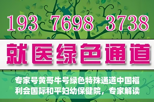 专家号黄哥牛号绿色特殊通道中国福利会国际和平妇幼保健院，专家解读绿色特殊通道，中国福利会国际和平妇幼保健院的新篇章