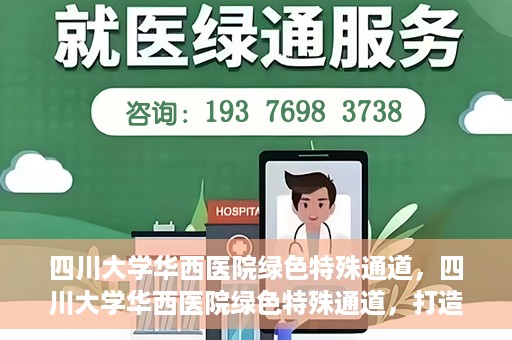 四川大学华西医院绿色特殊通道，四川大学华西医院绿色特殊通道，打造医疗服务的绿色通道新篇章