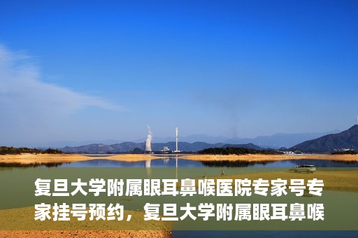 复旦大学附属眼耳鼻喉医院专家号专家挂号预约，复旦大学附属眼耳鼻喉医院专家号预约挂号攻略