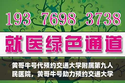 黄哥牛号代预约交通大学附属第九人民医院，黄哥牛号助力预约交通大学附属第九人民医院服务。