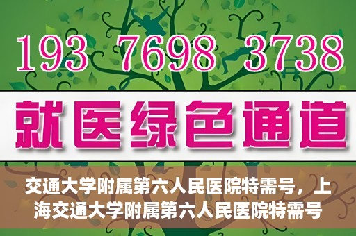 交通大学附属第六人民医院特需号，上海交通大学附属第六人民医院特需号服务解析