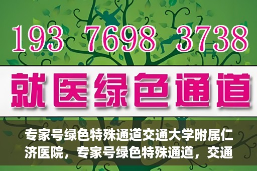 专家号绿色特殊通道交通大学附属仁济医院，专家号绿色特殊通道，交通大学附属仁济医院的医疗革新之路