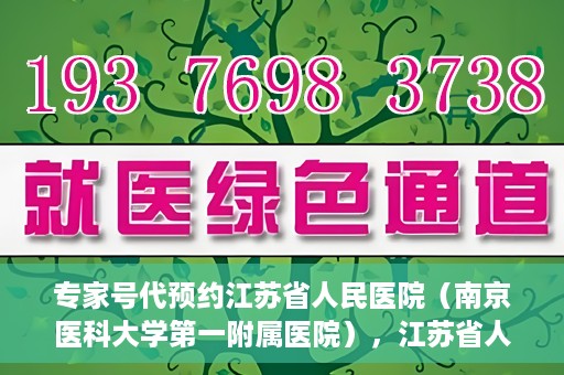 专家号代预约江苏省人民医院（南京医科大学第一附属医院），江苏省人民医院（南京医科大学第一附属医院）专家号代预约服务详解