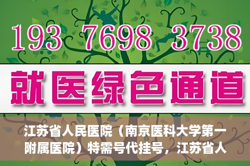 江苏省人民医院（南京医科大学第一附属医院）特需号代挂号，江苏省人民医院特需号代挂号服务详解