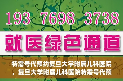 特需号代预约复旦大学附属儿科医院，复旦大学附属儿科医院特需号代预约服务详解