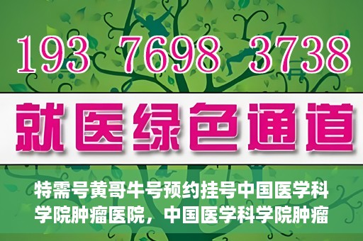 特需号黄哥牛号预约挂号中国医学科学院肿瘤医院，中国医学科学院肿瘤医院特需号黄哥牛号预约挂号攻略