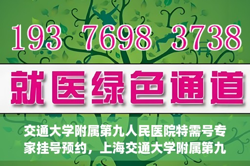 交通大学附属第九人民医院特需号专家挂号预约，上海交通大学附属第九医院特需专家挂号预约攻略