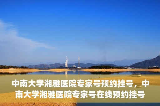 中南大学湘雅医院专家号预约挂号，中南大学湘雅医院专家号在线预约挂号攻略