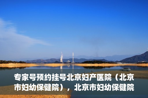 专家号预约挂号北京妇产医院（北京市妇幼保健院），北京市妇幼保健院专家号预约挂号指南