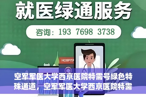 空军军医大学西京医院特需号绿色特殊通道，空军军医大学西京医院特需号绿色通道，健康守护的专属通道
