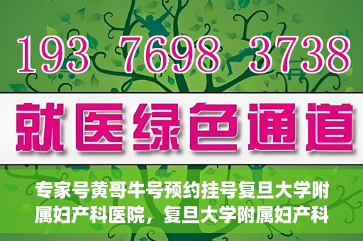 专家号黄哥牛号预约挂号复旦大学附属妇产科医院，复旦大学附属妇产科医院专家号黄哥牛号预约挂号指南