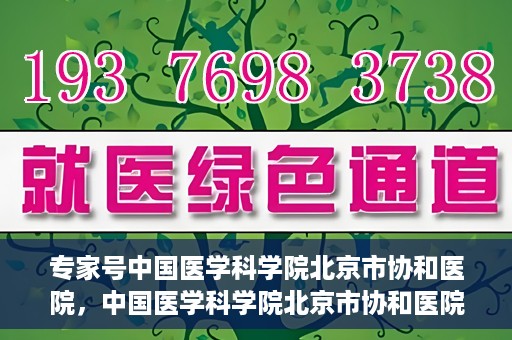专家号中国医学科学院北京市协和医院，中国医学科学院北京市协和医院专家号解析