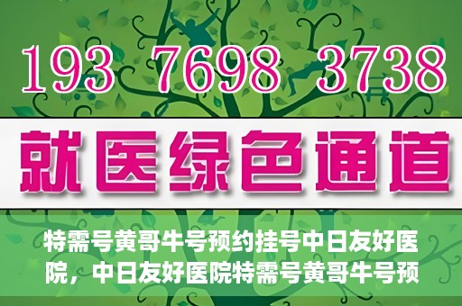 特需号黄哥牛号预约挂号中日友好医院，中日友好医院特需号黄哥牛号预约挂号服务开启
