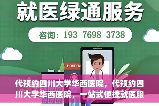 代预约四川大学华西医院，代预约四川大学华西医院，一站式便捷就医服务