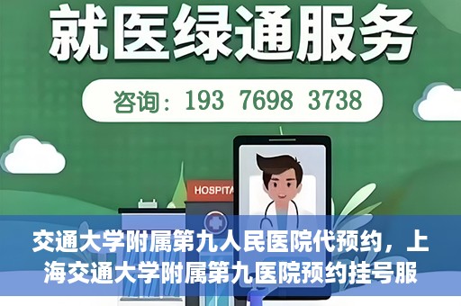 交通大学附属第九人民医院代预约，上海交通大学附属第九医院预约挂号服务指南
