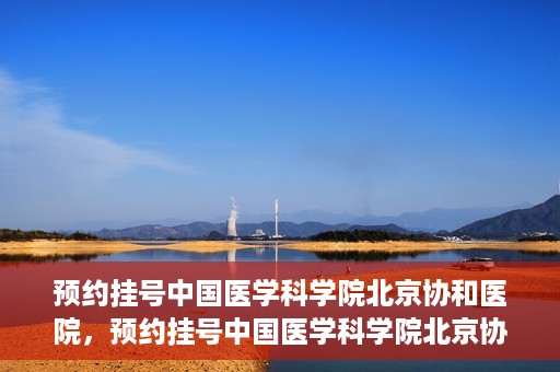 预约挂号中国医学科学院北京协和医院，预约挂号中国医学科学院北京协和医院，权威医疗资源的便捷通道