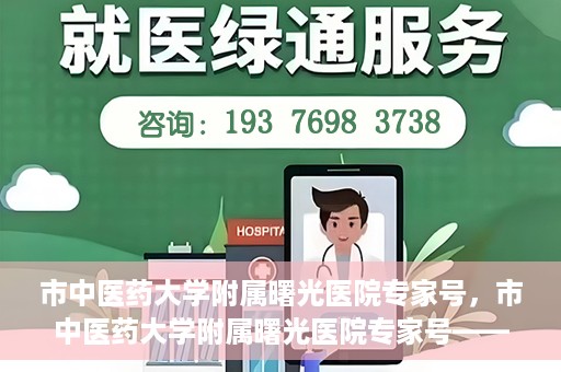 市中医药大学附属曙光医院专家号，市中医药大学附属曙光医院专家号——权威医疗团队，专业诊疗新体验