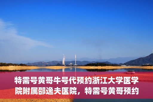特需号黄哥牛号代预约浙江大学医学院附属邵逸夫医院，特需号黄哥预约服务助您轻松预约浙江大学医学院附属邵逸夫医院专家号