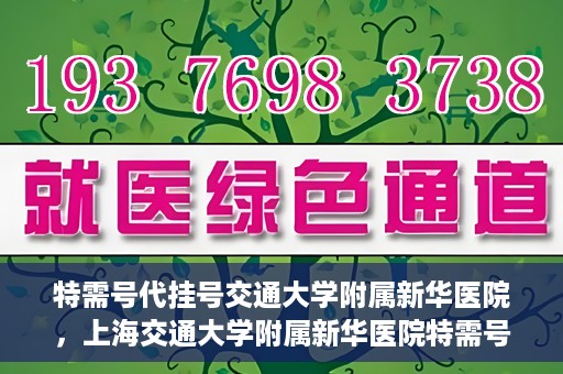 特需号代挂号交通大学附属新华医院，上海交通大学附属新华医院特需号代挂号服务解析