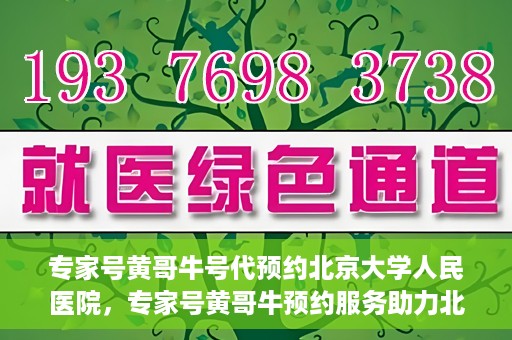 专家号黄哥牛号代预约北京大学人民医院，专家号黄哥牛预约服务助力北京大学人民医院挂号预约体验