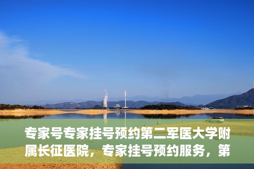 专家号专家挂号预约第二军医大学附属长征医院，专家挂号预约服务，第二军医大学长征医院权威专家号预约指南