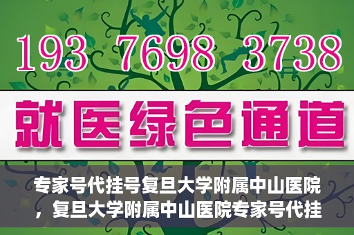 专家号代挂号复旦大学附属中山医院，复旦大学附属中山医院专家号代挂号服务解析