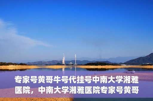 专家号黄哥牛号代挂号中南大学湘雅医院，中南大学湘雅医院专家号黄哥牛号代挂号解析