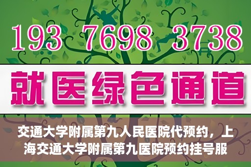 交通大学附属第九人民医院代预约，上海交通大学附属第九医院预约挂号服务指南
