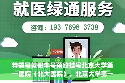 特需号黄哥牛号预约挂号北京大学第一医院（北大医院），北京大学第一医院特需号黄哥牛号预约挂号服务启动