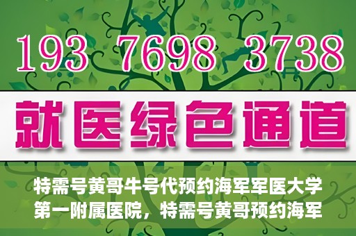 特需号黄哥牛号代预约海军军医大学第一附属医院，特需号黄哥预约海军军医大学第一附属医院服务启动