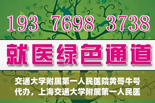 交通大学附属第一人民医院黄哥牛号代办，上海交通大学附属第一人民医院黄哥牛号代办攻略