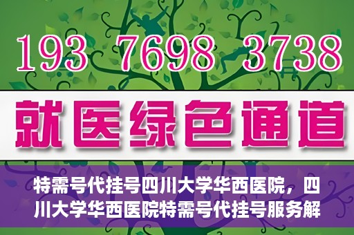 特需号代挂号四川大学华西医院，四川大学华西医院特需号代挂号服务解析