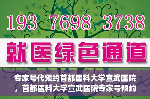 专家号代预约首都医科大学宣武医院，首都医科大学宣武医院专家号预约指南