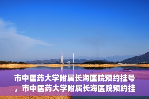 市中医药大学附属长海医院预约挂号，市中医药大学附属长海医院预约挂号指南，一站式解决您的挂号难题